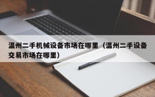 溫州二手機械設備市場在哪里（溫州二手設備交易市場在哪里）