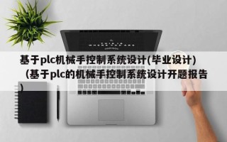 基于plc機械手控制系統設計(畢業設計)（基于plc的機械手控制系統設計開題報告）