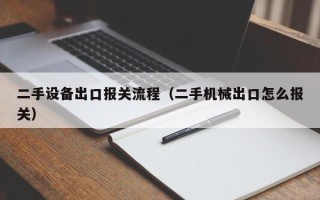 二手設備出口報關流程（二手機械出口怎么報關）