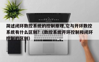 簡述閉環數控系統的控制原理,它與開環數控系統有什么區別?（數控系統開環控制和閉環控制的區別）