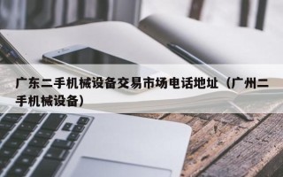 廣東二手機械設備交易市場電話地址（廣州二手機械設備）