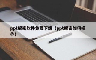 ppt解密軟件免費下載（ppt解密如何操作）