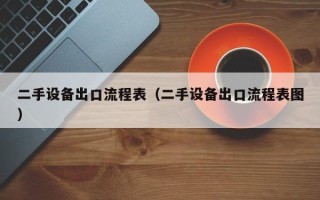 二手設備出口流程表（二手設備出口流程表圖）