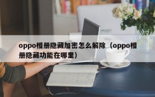 oppo相冊隱藏加密怎么解除（oppo相冊隱藏功能在哪里）