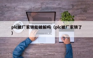 plc被廠家鎖能破解嗎（plc被廠家鎖了）