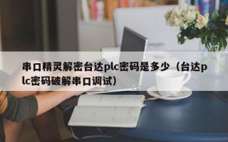 串口精靈解密臺達plc密碼是多少（臺達plc密碼破解串口調試）