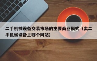 二手機械設備交易市場的主要商業模式（賣二手機械設備上哪個網站）