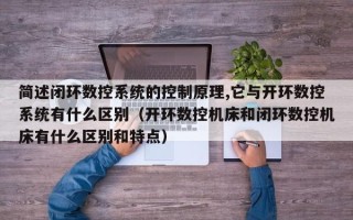 簡述閉環數控系統的控制原理,它與開環數控系統有什么區別（開環數控機床和閉環數控機床有什么區別和特點）