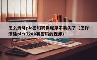 怎么清除plc密碼確保程序不丟失了（怎樣清除plcs7200有密碼的程序）