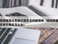 密碼鎖顯示系統已鎖定怎樣解鎖啊（密碼鎖報系統已鎖定怎么辦）