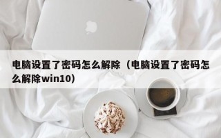 電腦設置了密碼怎么解除（電腦設置了密碼怎么解除win10）