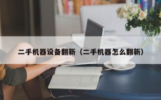 二手機器設備翻新（二手機器怎么翻新）