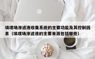 填埋場滲濾液收集系統的主要功能及其控制因素（填埋場滲濾液的主要來源包括哪些）