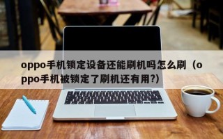 oppo手機鎖定設備還能刷機嗎怎么刷（oppo手機被鎖定了刷機還有用?）