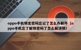 oppo手機鎖定密碼忘記了怎么辦解開（oppo手機忘了解鎖密碼了怎么解決鎖）