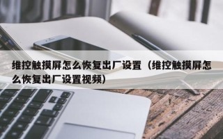 維控觸摸屏怎么恢復出廠設置（維控觸摸屏怎么恢復出廠設置視頻）