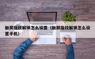 觸屏指紋解鎖怎么設置（觸屏指紋解鎖怎么設置手機）