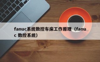 fanuc系統數控車床工作原理（fanuc 數控系統）