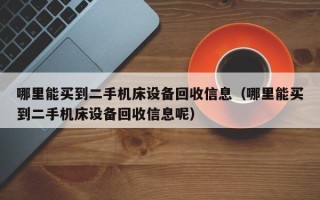 哪里能買到二手機床設備回收信息（哪里能買到二手機床設備回收信息呢）