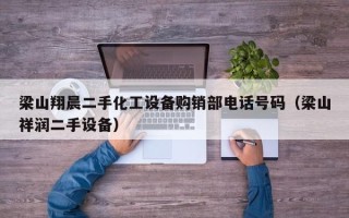 梁山翔晨二手化工設備購銷部電話號碼（梁山祥潤二手設備）