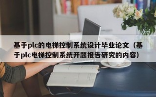 基于plc的電梯控制系統設計畢業論文（基于plc電梯控制系統開題報告研究的內容）