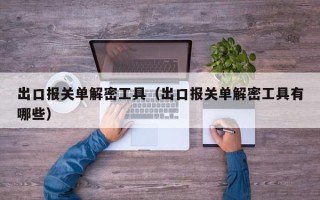 出口報關單解密工具（出口報關單解密工具有哪些）