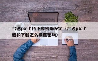 臺達plc上傳下載密碼設定（臺達plc上載和下載怎么設置密碼）