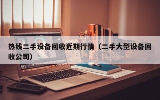 熱線二手設備回收近期行情（二手大型設備回收公司）