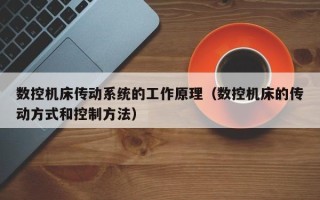 數控機床傳動系統的工作原理（數控機床的傳動方式和控制方法）