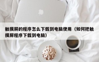 觸摸屏的程序怎么下載到電腦使用（如何把觸摸屏程序下載到電腦）