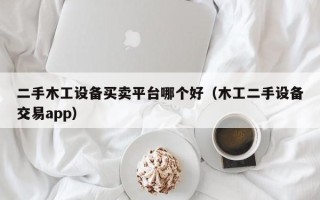 二手木工設備買賣平臺哪個好（木工二手設備交易app）