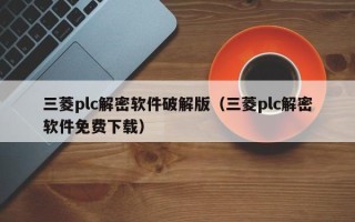 三菱plc解密軟件破解版（三菱plc解密軟件免費下載）