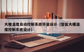 大棚溫度自動控制系統畢業設計（智能大棚溫度控制系統設計）