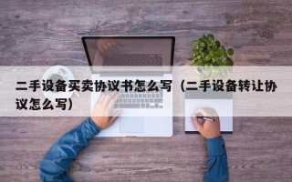 二手設備買賣協議書怎么寫（二手設備轉讓協議怎么寫）