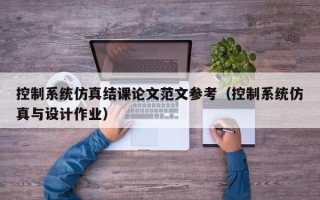 控制系統仿真結課論文范文參考（控制系統仿真與設計作業）