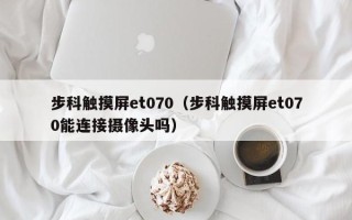 步科觸摸屏et070（步科觸摸屏et070能連接攝像頭嗎）