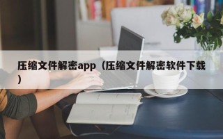 壓縮文件解密app（壓縮文件解密軟件下載）