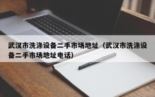 武漢市洗滌設備二手市場地址（武漢市洗滌設備二手市場地址電話）