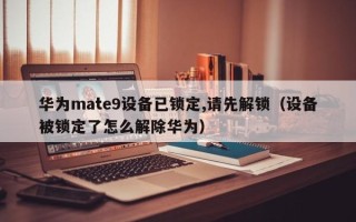 華為mate9設備已鎖定,請先解鎖（設備被鎖定了怎么解除華為）