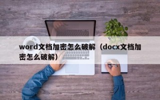 word文檔加密怎么破解（docx文檔加密怎么破解）