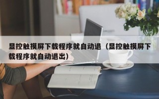 顯控觸摸屏下載程序就自動退（顯控觸摸屏下載程序就自動退出）