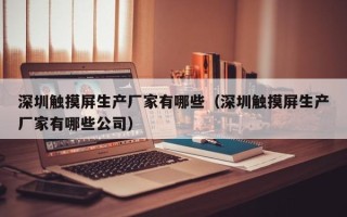 深圳觸摸屏生產廠家有哪些（深圳觸摸屏生產廠家有哪些公司）