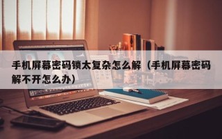 手機屏幕密碼鎖太復雜怎么解（手機屏幕密碼解不開怎么辦）