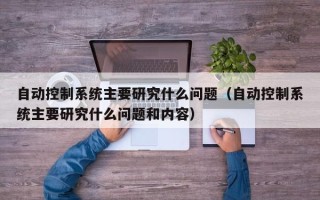 自動控制系統主要研究什么問題（自動控制系統主要研究什么問題和內容）