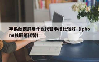 蘋果觸摸屏用什么代替手指比較好（iphone觸屏筆代替）