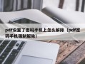 pdf設置了密碼手機上怎么解除（pdf密碼手機強制解除）