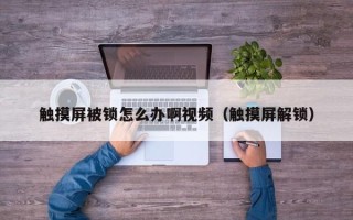 觸摸屏被鎖怎么辦啊視頻（觸摸屏解鎖）