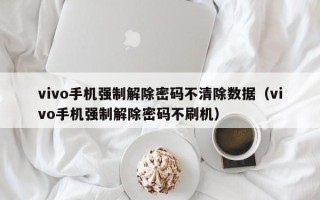 vivo手機強制解除密碼不清除數據（vivo手機強制解除密碼不刷機）