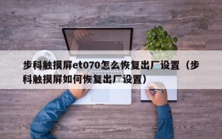 步科觸摸屏et070怎么恢復出廠設置（步科觸摸屏如何恢復出廠設置）