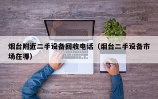 煙臺附近二手設備回收電話（煙臺二手設備市場在哪）